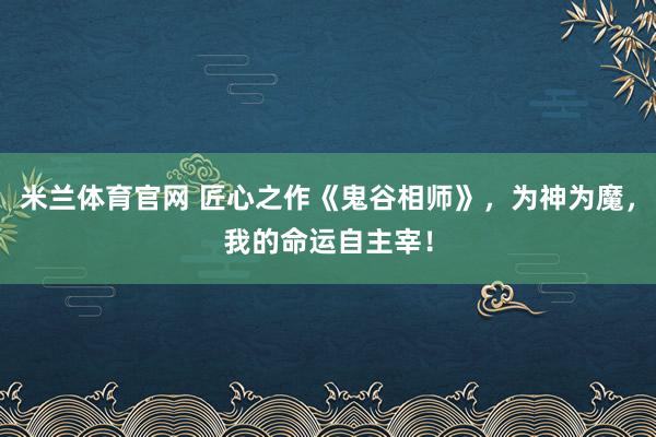 米兰体育官网 匠心之作《鬼谷相师》，为神为魔，我的命运自主宰！