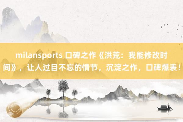 milansports 口碑之作《洪荒：我能修改时间》，让人过目不忘的情节，沉淀之作，口碑爆表！