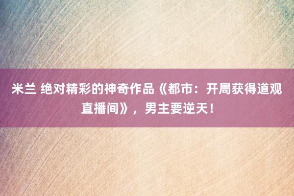 米兰 绝对精彩的神奇作品《都市：开局获得道观直播间》，男主要逆天！