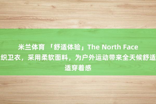 米兰体育 「舒适体验」The North Face北面针织卫衣，采用柔软面料，为户外运动带来全天候舒适穿着感