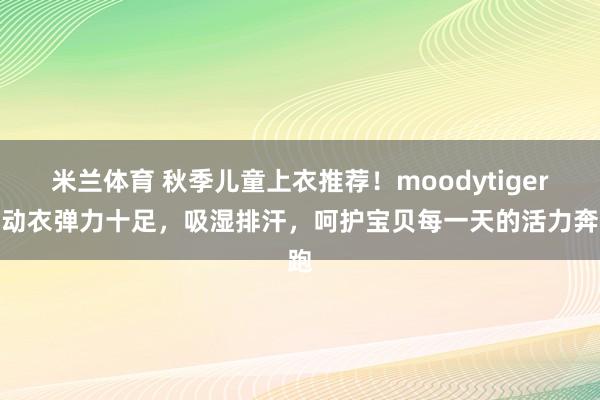米兰体育 秋季儿童上衣推荐！moodytiger运动衣弹力十足，吸湿排汗，呵护宝贝每一天的活力奔跑