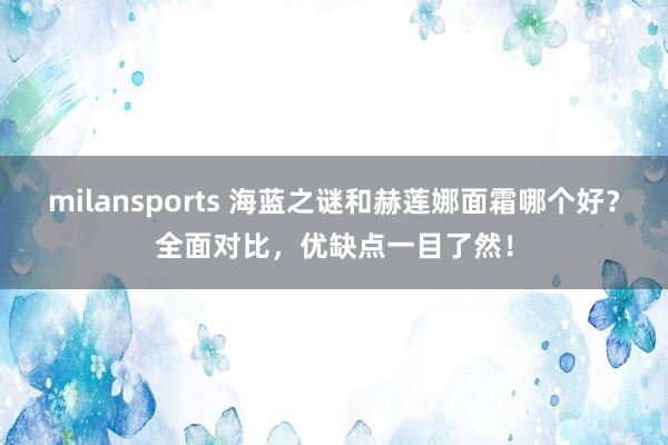 milansports 海蓝之谜和赫莲娜面霜哪个好？全面对比，优缺点一目了然！