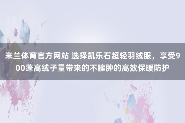 米兰体育官方网站 选择凯乐石超轻羽绒服，享受900蓬高绒子量带来的不臃肿的高效保暖防护