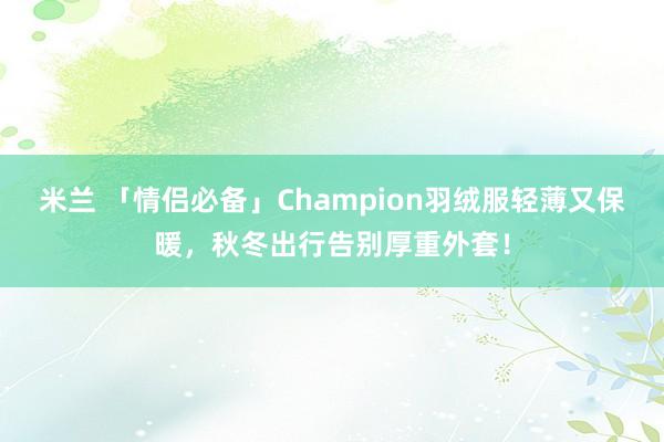 米兰 「情侣必备」Champion羽绒服轻薄又保暖，秋冬出行告别厚重外套！