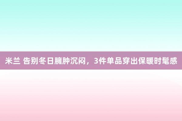 米兰 告别冬日臃肿沉闷，3件单品穿出保暖时髦感