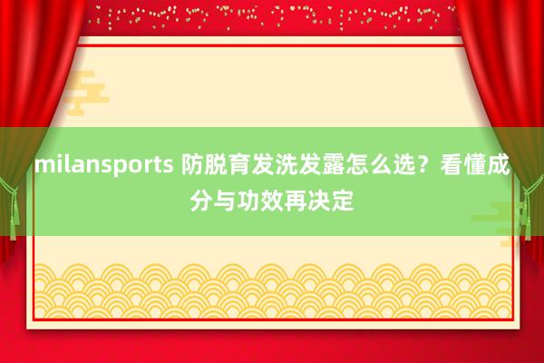 milansports 防脱育发洗发露怎么选？看懂成分与功效再决定