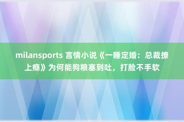 milansports 言情小说《一睡定婚：总裁撩上瘾》为何能狗粮塞到吐，打脸不手软