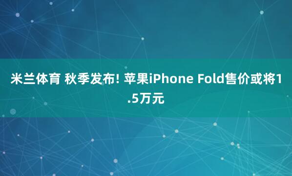 米兰体育 秋季发布! 苹果iPhone Fold售价或将1.5万元