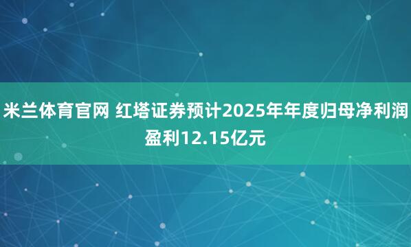 米兰体育官网 红塔证券预计2025年年度归母净利润盈利12.15亿元