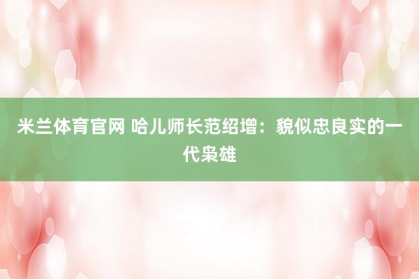 米兰体育官网 哈儿师长范绍增：貌似忠良实的一代枭雄