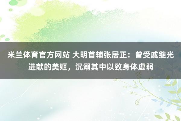 米兰体育官方网站 大明首辅张居正：曾受戚继光进献的美姬，沉溺其中以致身体虚弱
