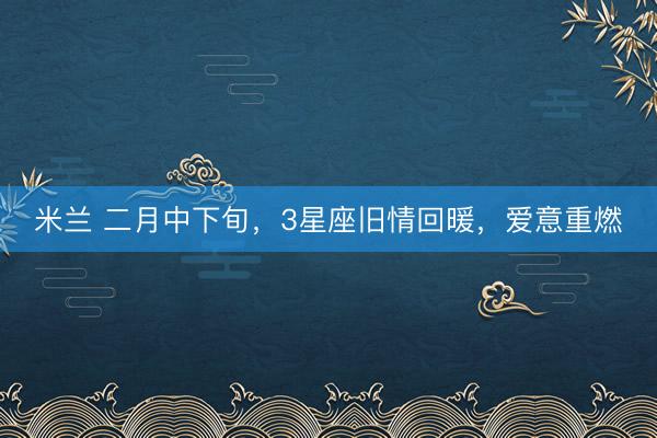 米兰 二月中下旬，3星座旧情回暖，爱意重燃