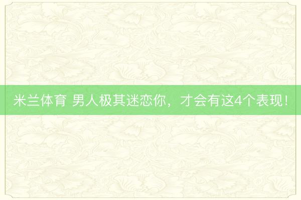米兰体育 男人极其迷恋你，才会有这4个表现！