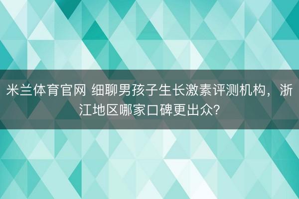 米兰体育官网 细聊男孩子生长激素评测机构，浙江地区哪家口碑更出众？