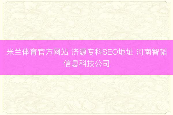 米兰体育官方网站 济源专科SEO地址 河南智韬信息科技公司