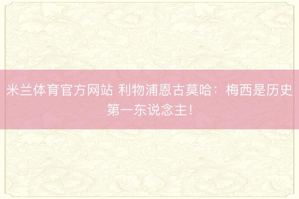 米兰体育官方网站 利物浦恩古莫哈：梅西是历史第一东说念主！