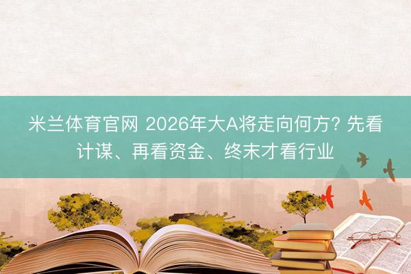 米兰体育官网 2026年大A将走向何方? 先看计谋、再看资金、终末才看行业