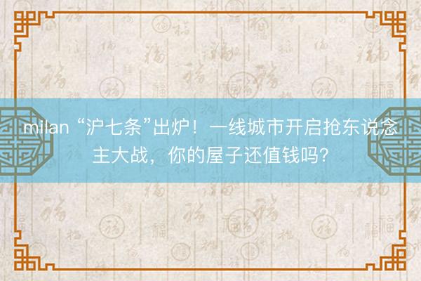 milan “沪七条”出炉!一线城市开启抢东说念主大战,你的屋子还值钱吗?