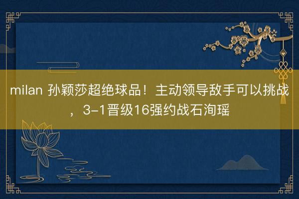 milan 孙颖莎超绝球品！主动领导敌手可以挑战，3-1晋级16强约战石洵瑶
