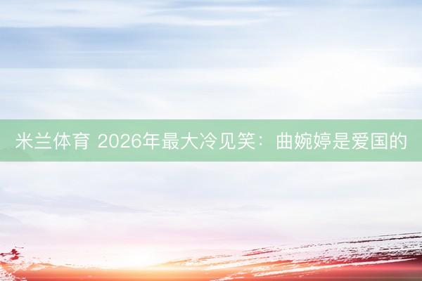 米兰体育 2026年最大冷见笑：曲婉婷是爱国的