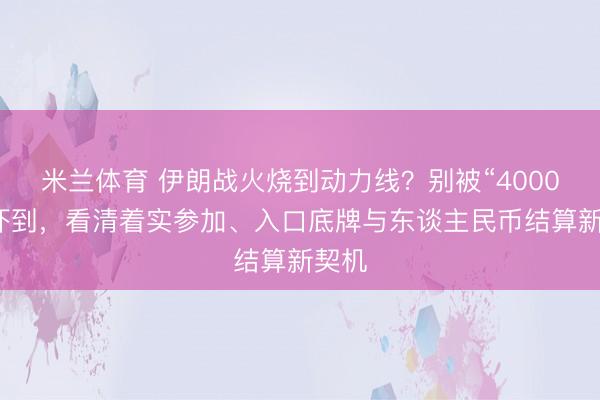 米兰体育 伊朗战火烧到动力线？别被“4000亿”吓到，看清着实参加、入口底牌与东谈主民币结算新契机